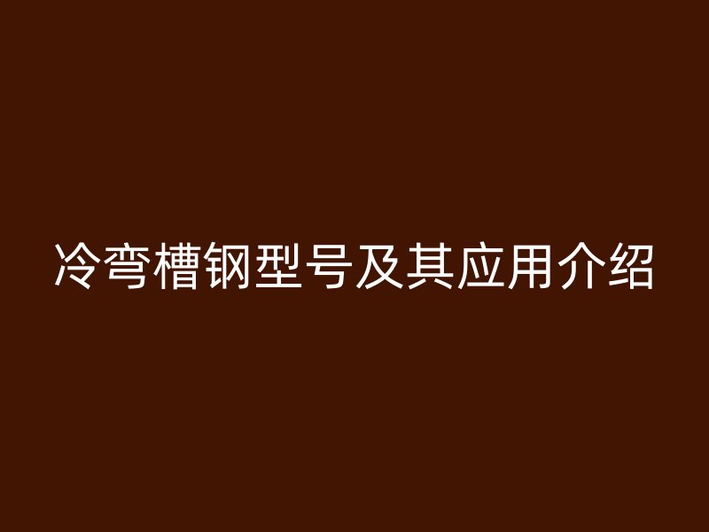 冷彎槽鋼型號及其應(yīng)用介紹