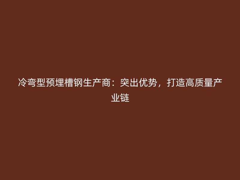冷彎型預(yù)埋槽鋼生產(chǎn)商：突出優(yōu)勢(shì)，打造高質(zhì)量產(chǎn)業(yè)鏈
