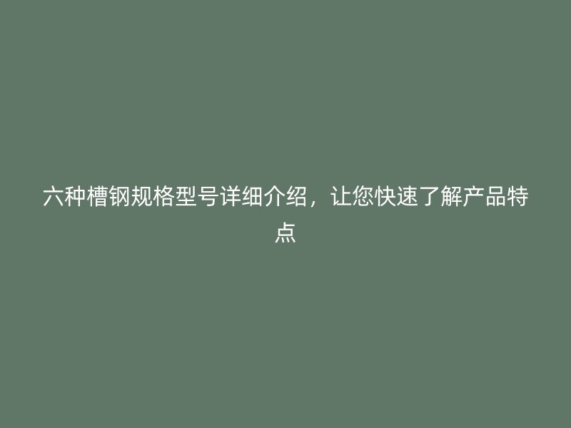 六種槽鋼規格型號詳細介紹，讓您快速了解產品特點