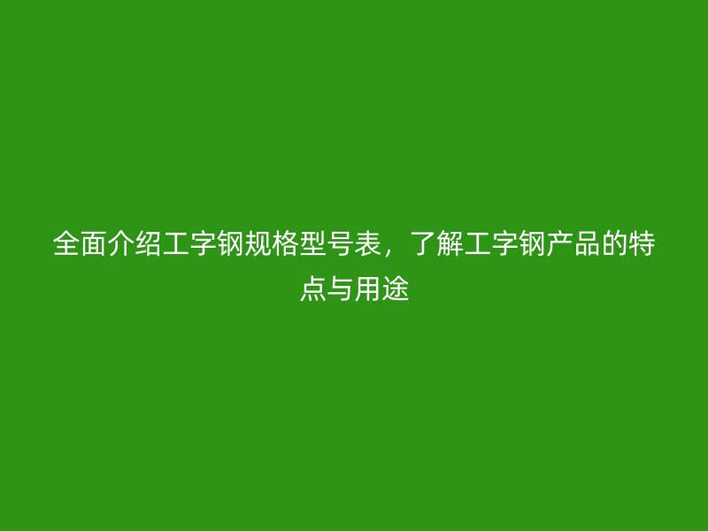 全面介紹工字鋼規(guī)格型號表，了解工字鋼產(chǎn)品的特點與用途
