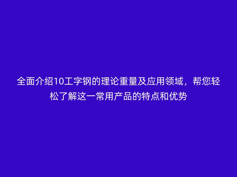 全面介紹10工字鋼的理論重量及應用領域，幫您輕松了解這一常用產品的特點和優勢