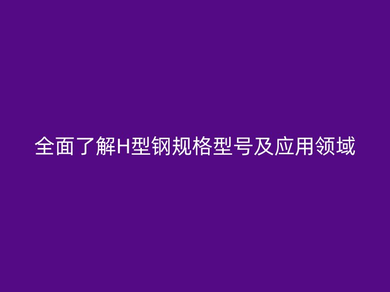 全面了解H型鋼規(guī)格型號及應(yīng)用領(lǐng)域