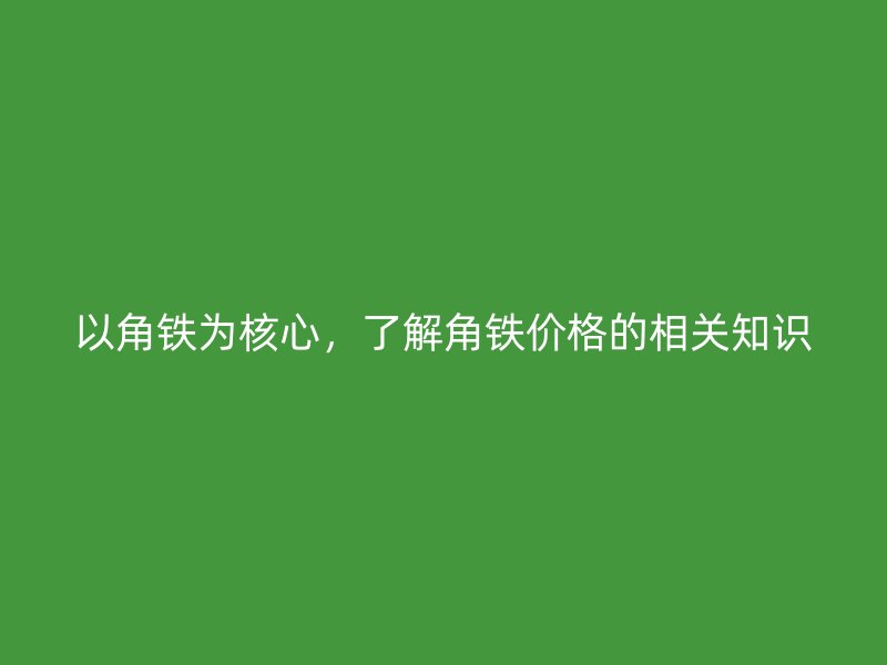 以角鐵為核心，了解角鐵價格的相關知識
