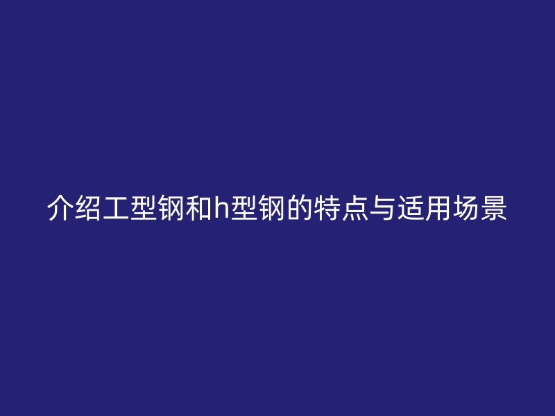 介紹工型鋼和h型鋼的特點與適用場景