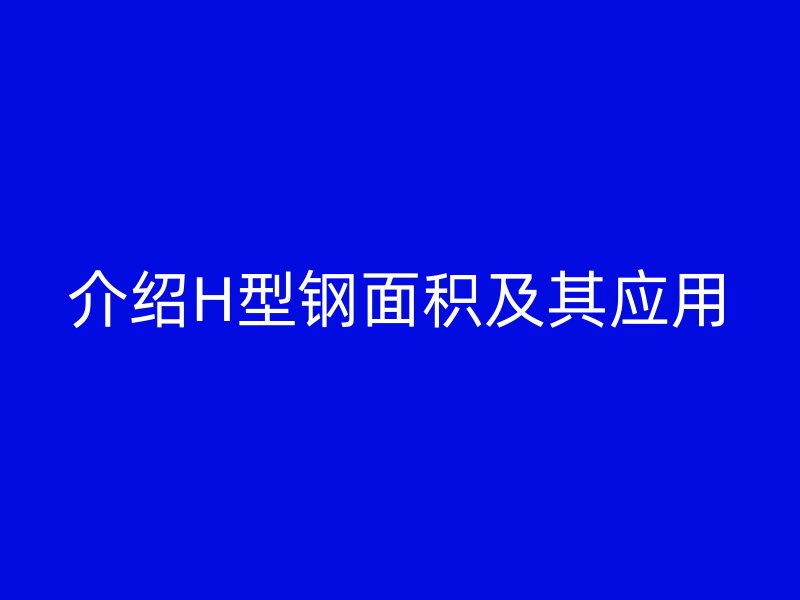 介紹H型鋼面積及其應(yīng)用