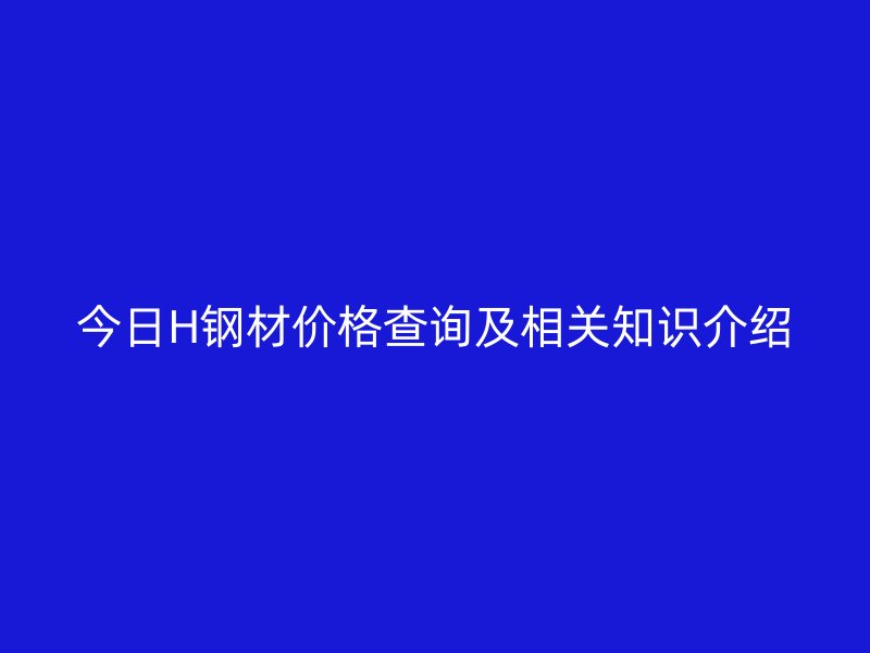 今日H鋼材價格查詢及相關知識介紹