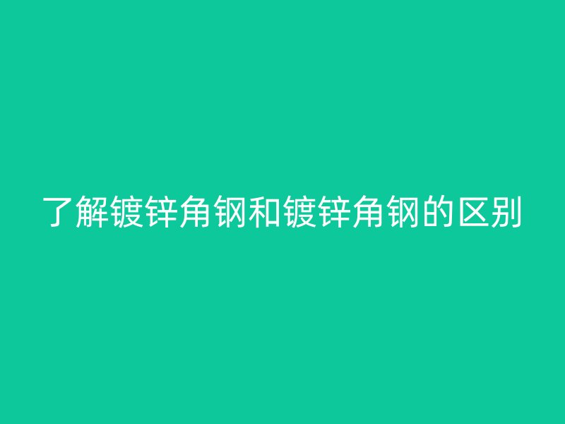 了解鍍鋅角鋼和鍍鋅角鋼的區別