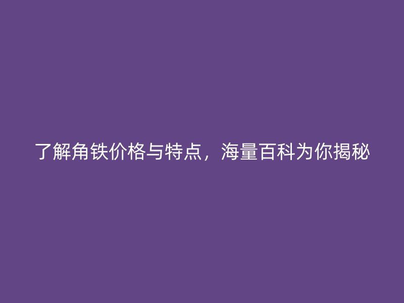 了解角鐵價格與特點，海量百科為你揭秘