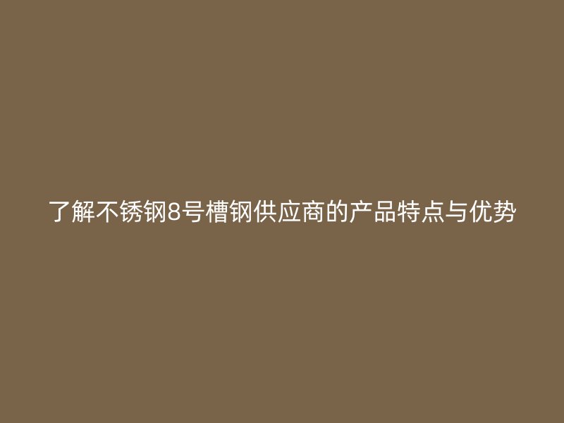 了解不銹鋼8號槽鋼供應商的產品特點與優勢