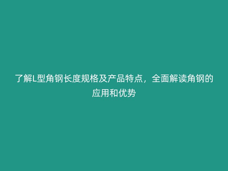 了解L型角鋼長度規(guī)格及產(chǎn)品特點，全面解讀角鋼的應(yīng)用和優(yōu)勢