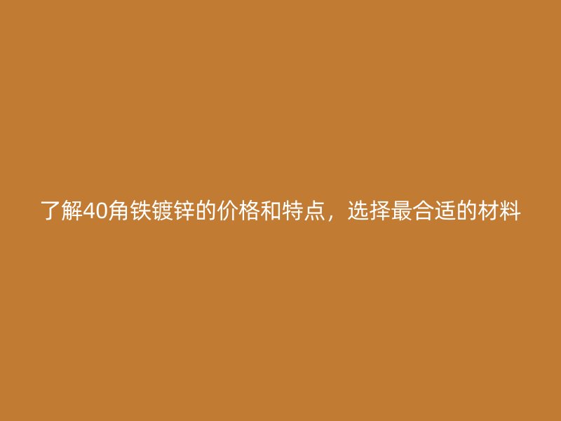 了解40角鐵鍍鋅的價格和特點，選擇最合適的材料