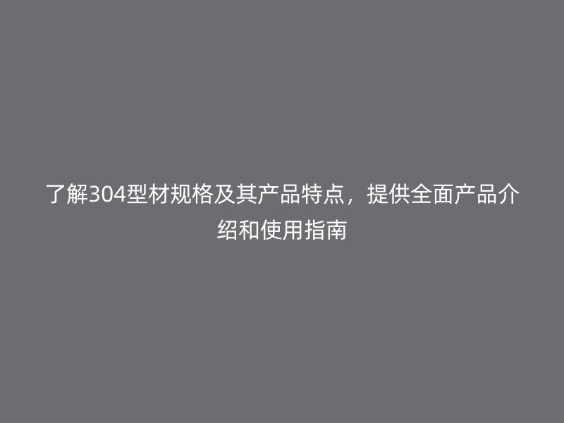 了解304型材規(guī)格及其產(chǎn)品特點，提供全面產(chǎn)品介紹和使用指南