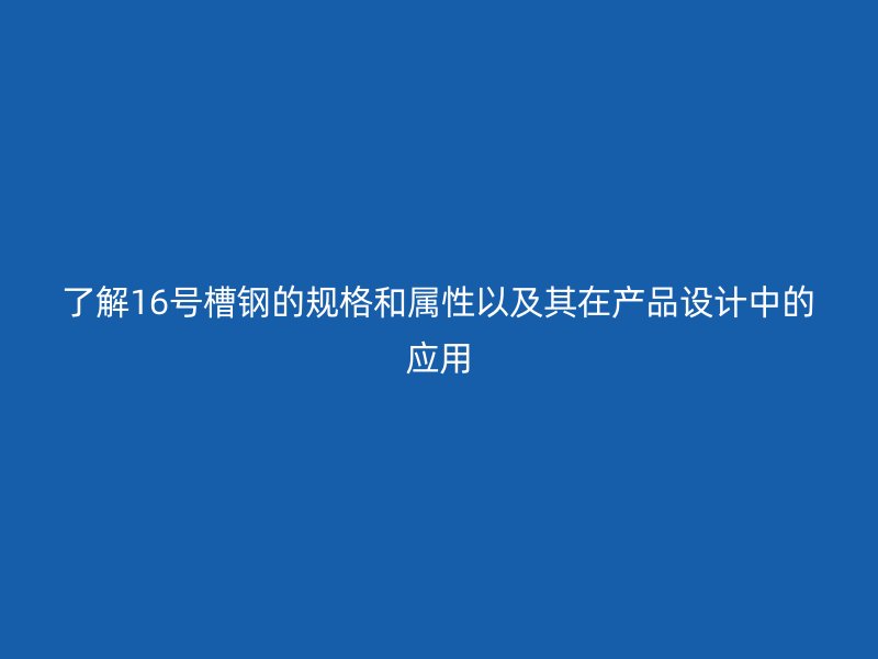 了解16號槽鋼的規格和屬性以及其在產品設計中的應用
