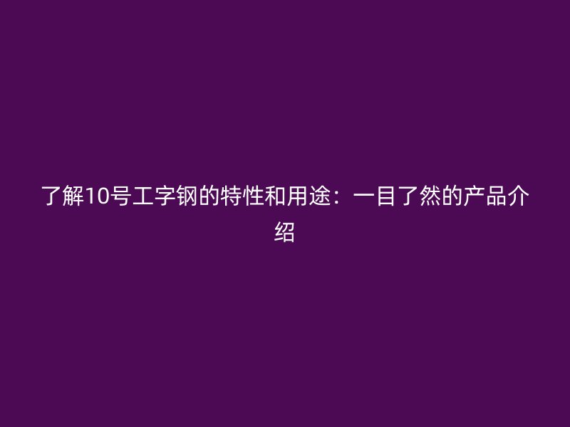 了解10號工字鋼的特性和用途：一目了然的產品介紹