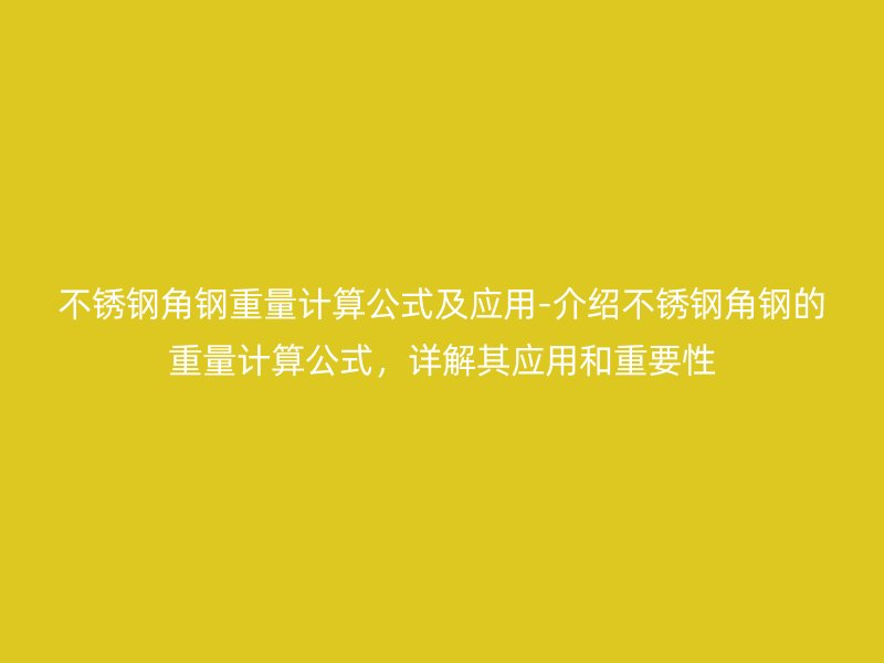 不銹鋼角鋼重量計(jì)算公式及應(yīng)用-介紹不銹鋼角鋼的重量計(jì)算公式，詳解其應(yīng)用和重要性