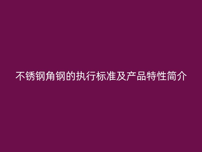 不銹鋼角鋼的執行標準及產品特性簡介