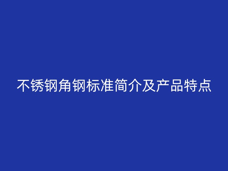 不銹鋼角鋼標準簡介及產品特點