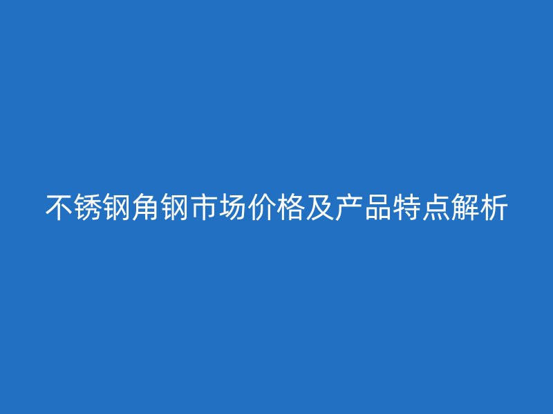 不銹鋼角鋼市場價(jià)格及產(chǎn)品特點(diǎn)解析