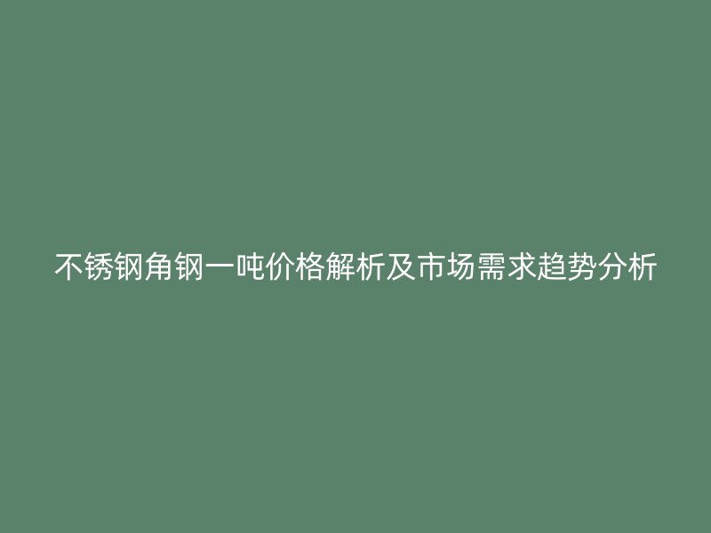不銹鋼角鋼一噸價格解析及市場需求趨勢分析