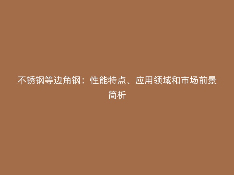不銹鋼等邊角鋼：性能特點、應用領域和市場前景簡析