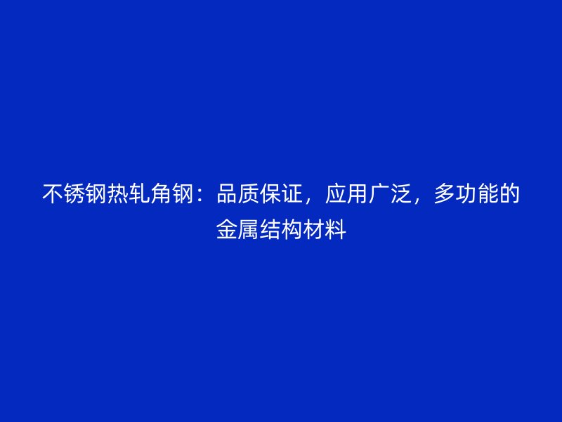 不銹鋼熱軋角鋼：品質(zhì)保證，應(yīng)用廣泛，多功能的金屬結(jié)構(gòu)材料