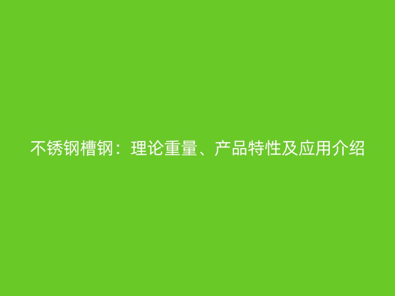 不銹鋼槽鋼：理論重量、產(chǎn)品特性及應(yīng)用介紹