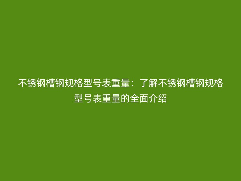 不銹鋼槽鋼規(guī)格型號表重量：了解不銹鋼槽鋼規(guī)格型號表重量的全面介紹