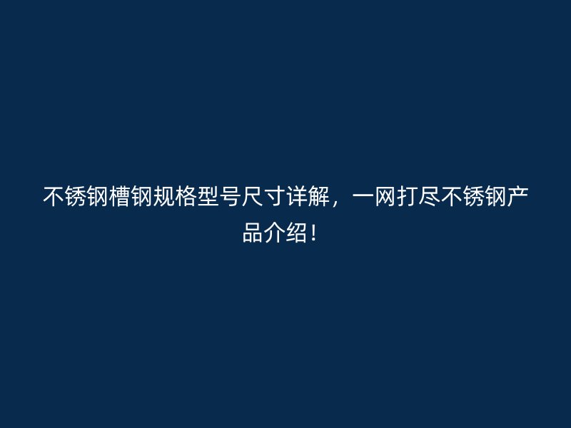不銹鋼槽鋼規格型號尺寸詳解，一網打盡不銹鋼產品介紹！