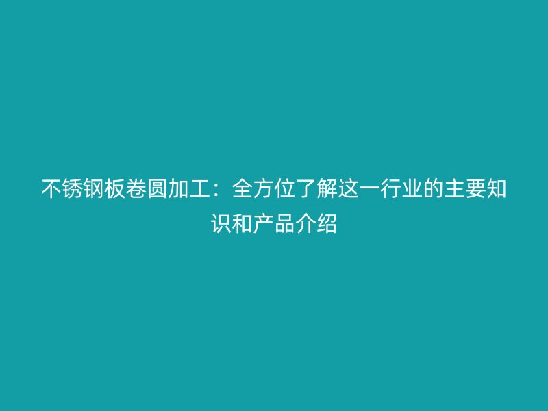 不銹鋼板卷圓加工：全方位了解這一行業的主要知識和產品介紹