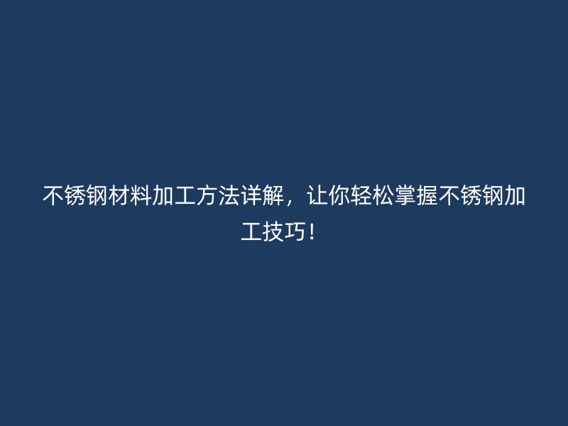 不銹鋼材料加工方法詳解，讓你輕松掌握不銹鋼加工技巧！