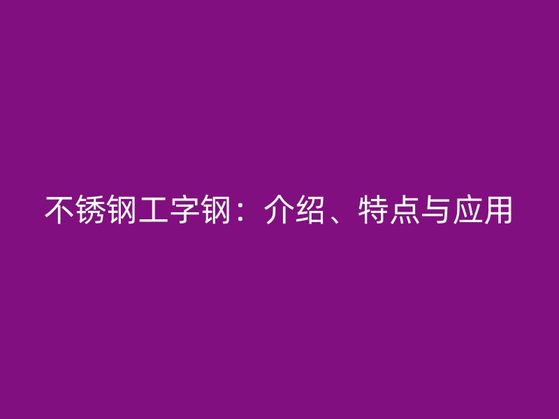 不銹鋼工字鋼：介紹、特點與應用