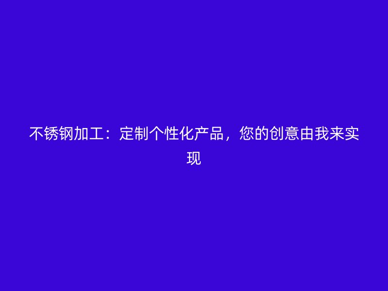 不銹鋼加工：定制個性化產品，您的創意由我來實現