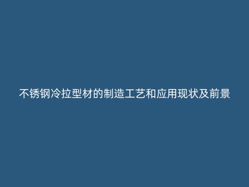 不銹鋼冷拉型材的制造工藝和應用現狀及前景