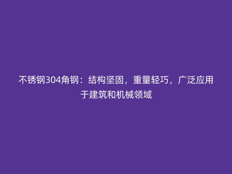 不銹鋼304角鋼：結構堅固，重量輕巧，廣泛應用于建筑和機械領域