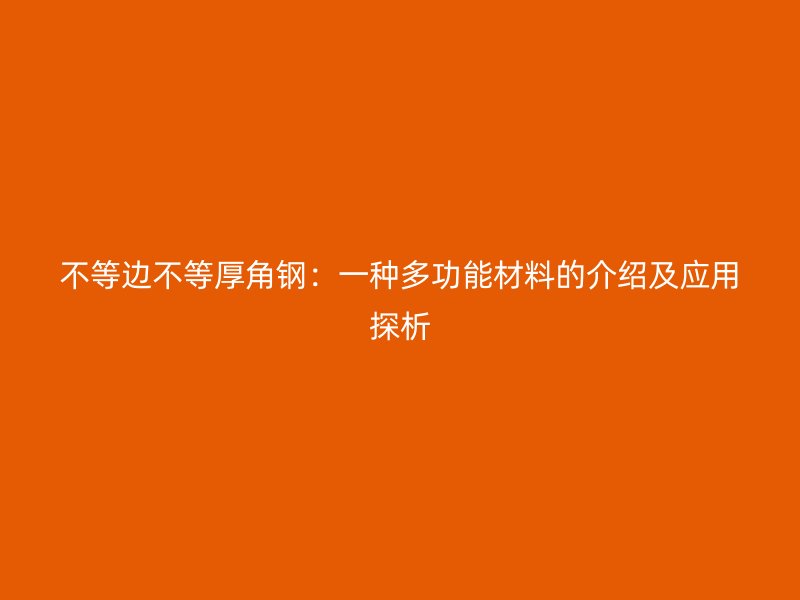 不等邊不等厚角鋼：一種多功能材料的介紹及應用探析