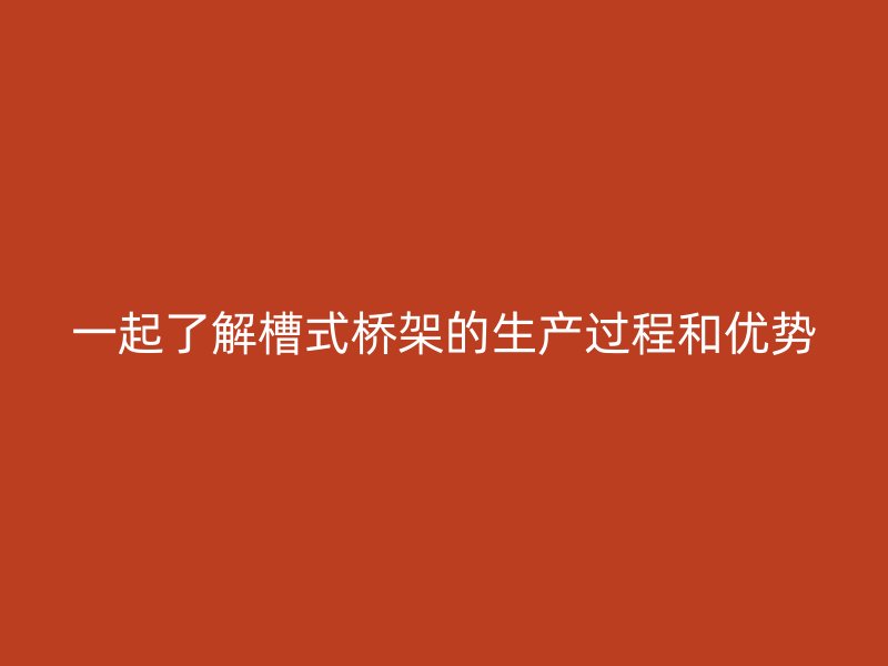 一起了解槽式橋架的生產過程和優勢