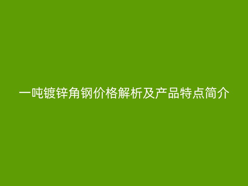 一噸鍍鋅角鋼價格解析及產品特點簡介