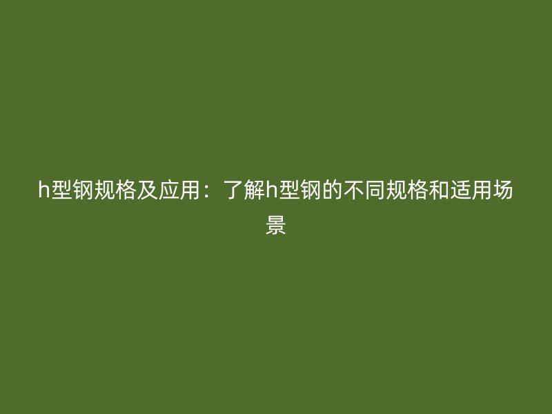 h型鋼規(guī)格及應(yīng)用：了解h型鋼的不同規(guī)格和適用場景