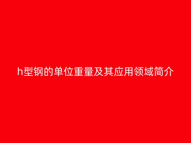 h型鋼的單位重量及其應用領域簡介