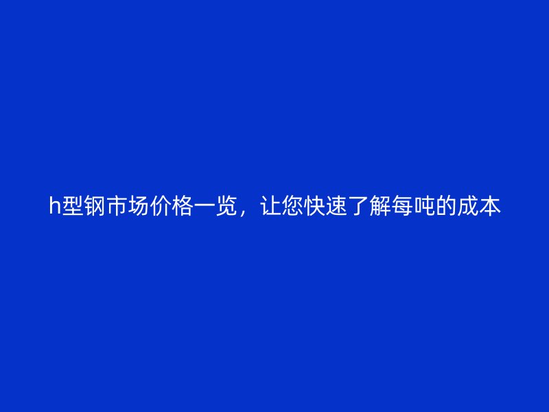 h型鋼市場價格一覽，讓您快速了解每噸的成本