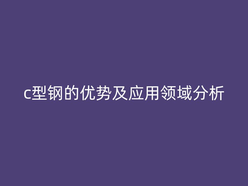 c型鋼的優勢及應用領域分析