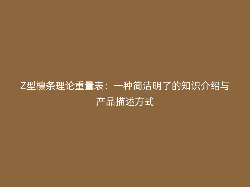Z型檁條理論重量表：一種簡(jiǎn)潔明了的知識(shí)介紹與產(chǎn)品描述方式