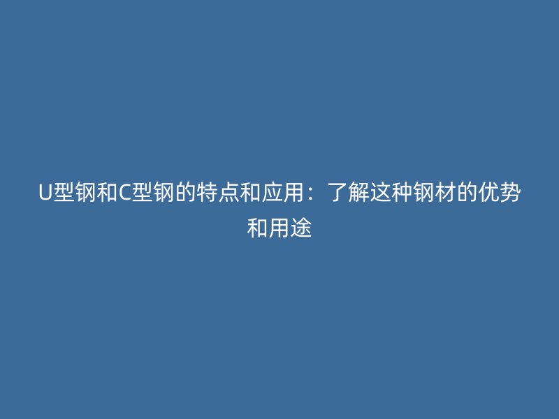 U型鋼和C型鋼的特點和應(yīng)用：了解這種鋼材的優(yōu)勢和用途