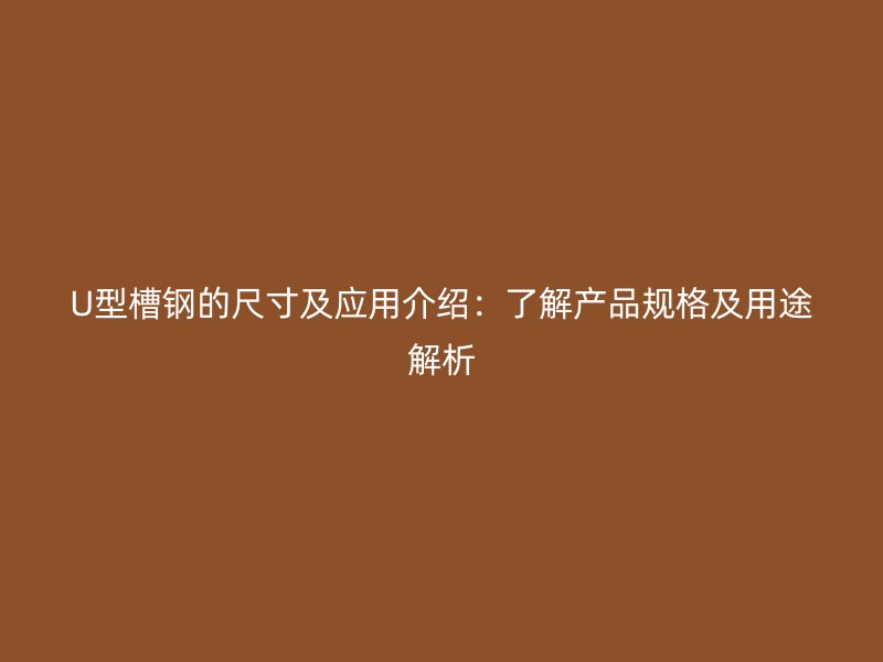 U型槽鋼的尺寸及應用介紹：了解產品規格及用途解析