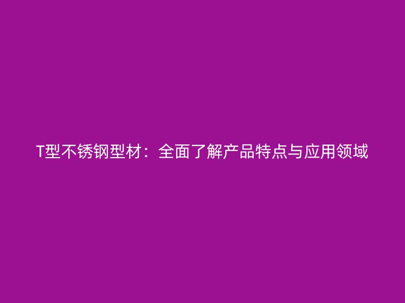 T型不銹鋼型材：全面了解產(chǎn)品特點與應(yīng)用領(lǐng)域