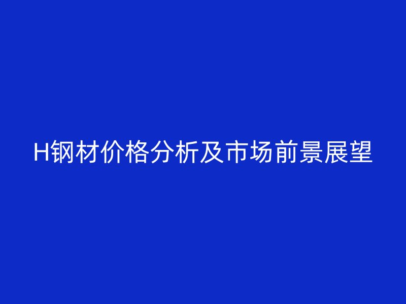 H鋼材價格分析及市場前景展望