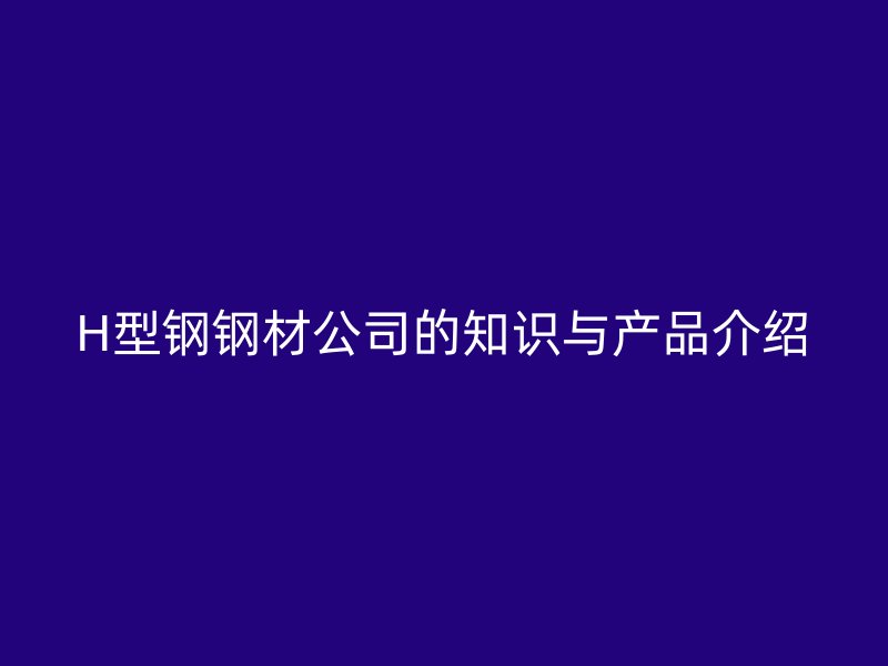 H型鋼鋼材公司的知識與產品介紹