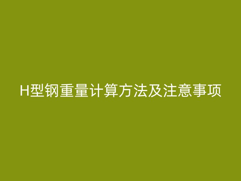 H型鋼重量計算方法及注意事項