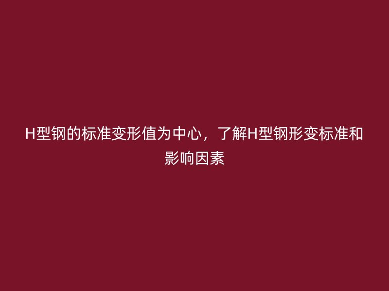 H型鋼的標(biāo)準(zhǔn)變形值為中心，了解H型鋼形變標(biāo)準(zhǔn)和影響因素