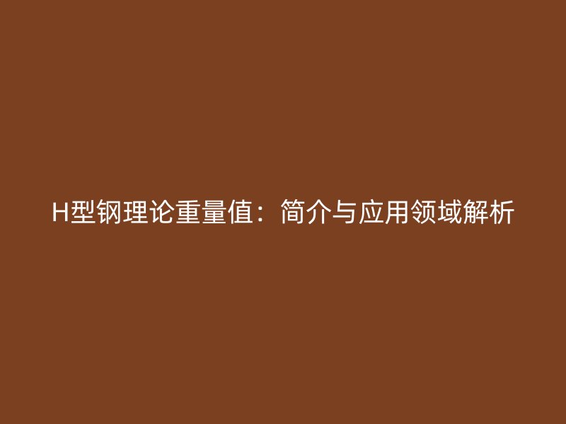 H型鋼理論重量值：簡介與應(yīng)用領(lǐng)域解析